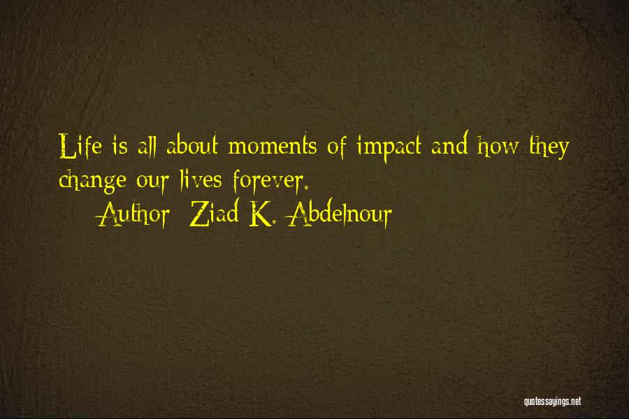 Ziad K. Abdelnour Quotes: Life Is All About Moments Of Impact And How They Change Our Lives Forever.
