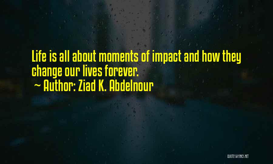 Ziad K. Abdelnour Quotes: Life Is All About Moments Of Impact And How They Change Our Lives Forever.
