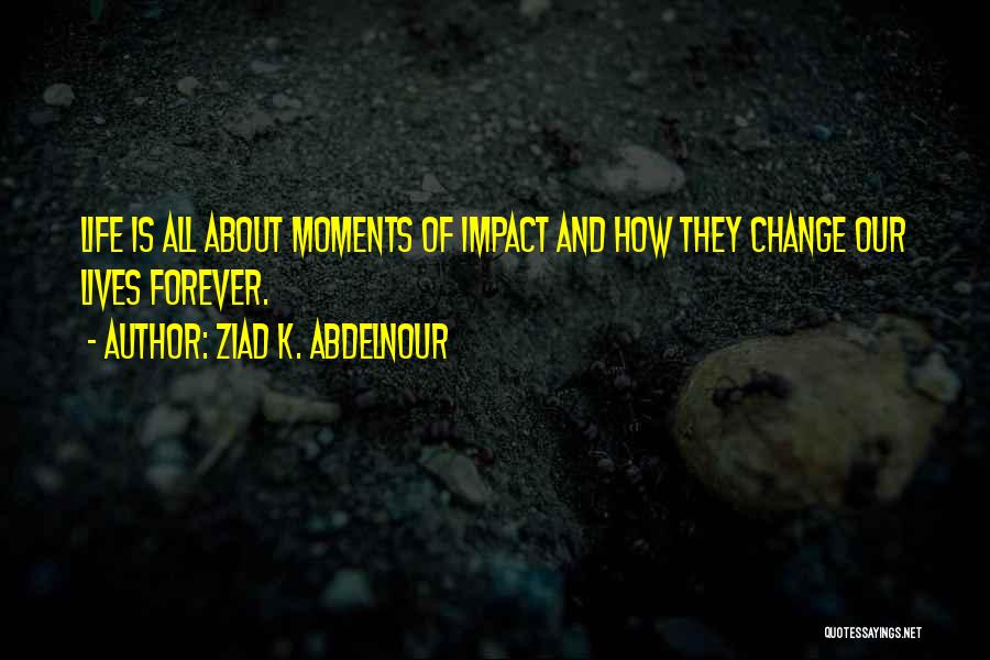 Ziad K. Abdelnour Quotes: Life Is All About Moments Of Impact And How They Change Our Lives Forever.