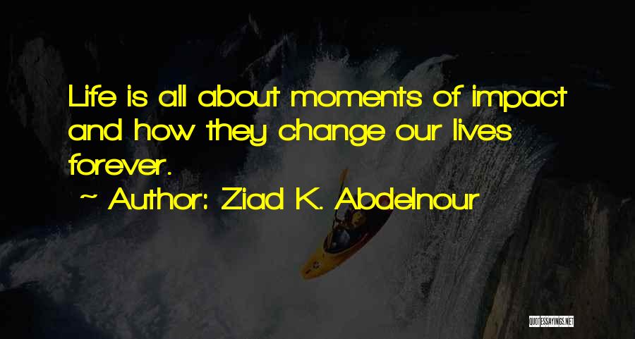 Ziad K. Abdelnour Quotes: Life Is All About Moments Of Impact And How They Change Our Lives Forever.