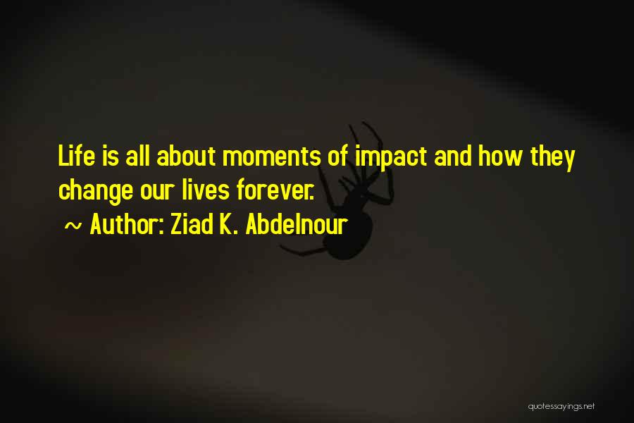 Ziad K. Abdelnour Quotes: Life Is All About Moments Of Impact And How They Change Our Lives Forever.