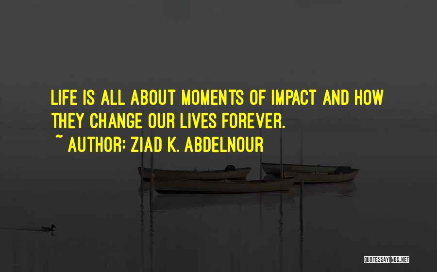 Ziad K. Abdelnour Quotes: Life Is All About Moments Of Impact And How They Change Our Lives Forever.