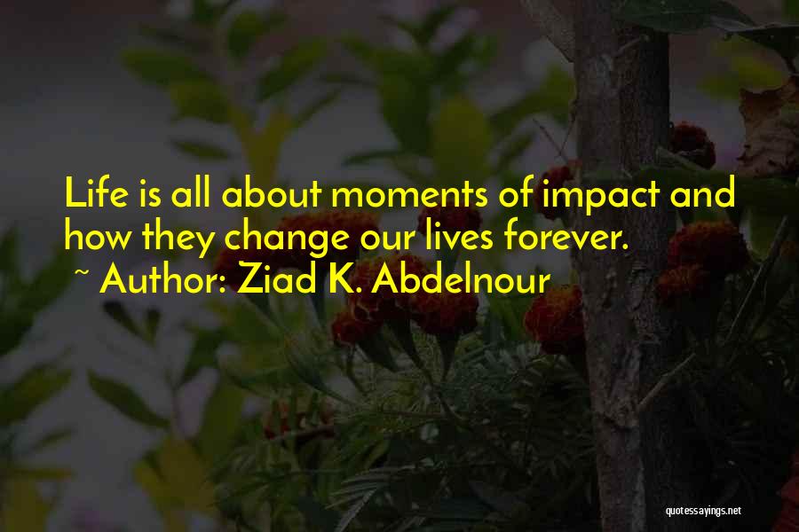 Ziad K. Abdelnour Quotes: Life Is All About Moments Of Impact And How They Change Our Lives Forever.