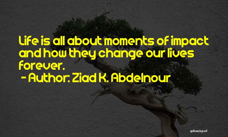 Ziad K. Abdelnour Quotes: Life Is All About Moments Of Impact And How They Change Our Lives Forever.