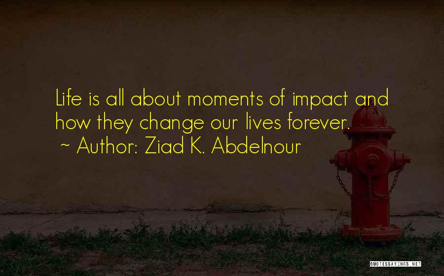 Ziad K. Abdelnour Quotes: Life Is All About Moments Of Impact And How They Change Our Lives Forever.