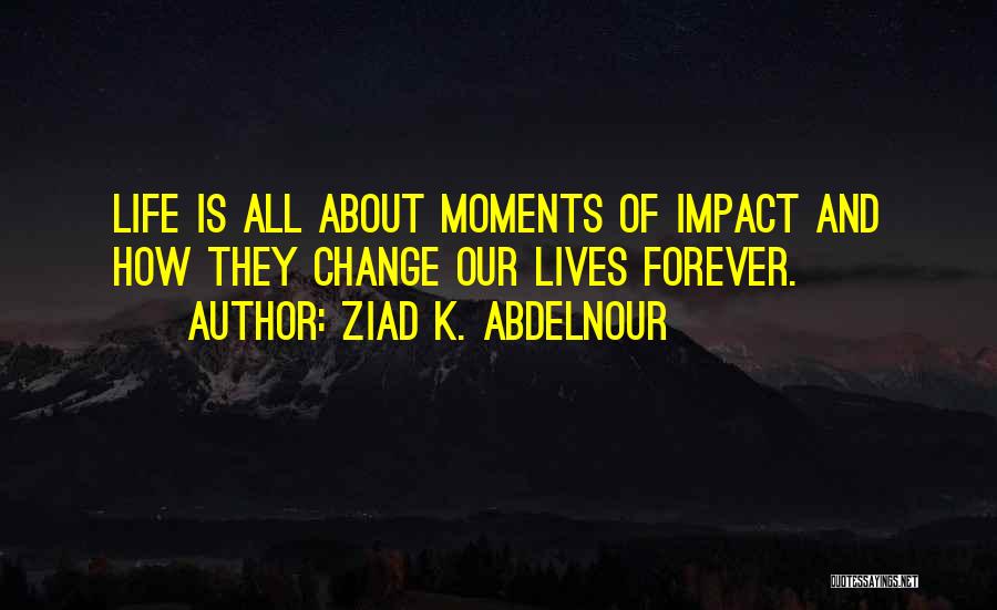 Ziad K. Abdelnour Quotes: Life Is All About Moments Of Impact And How They Change Our Lives Forever.