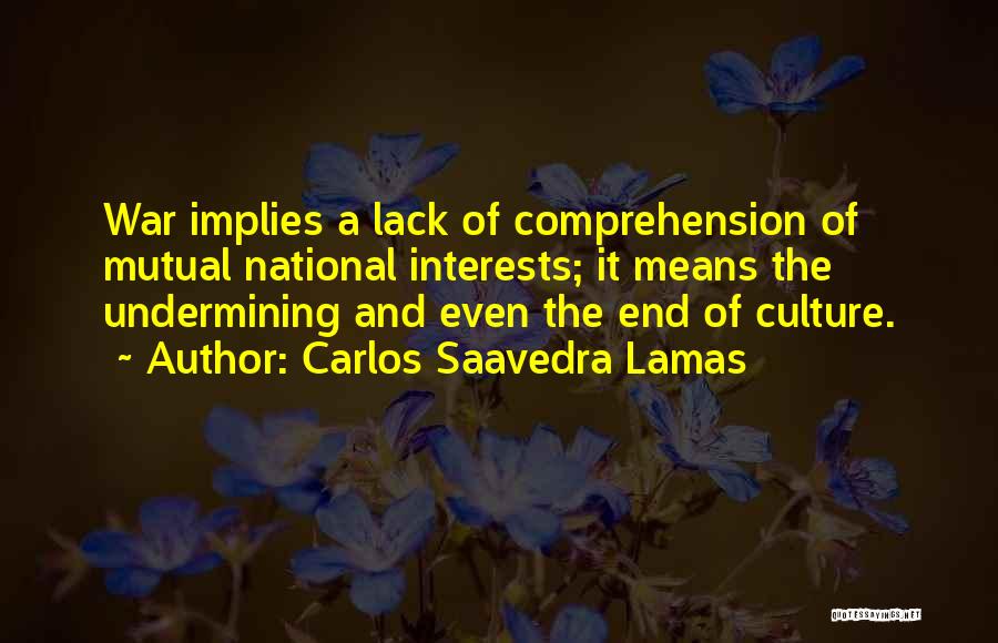 Carlos Saavedra Lamas Quotes: War Implies A Lack Of Comprehension Of Mutual National Interests; It Means The Undermining And Even The End Of Culture.