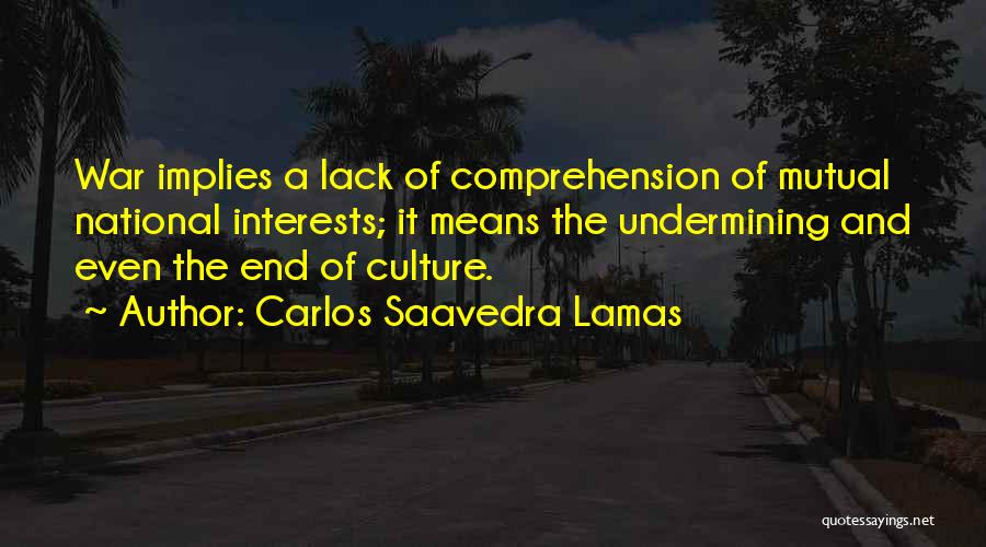 Carlos Saavedra Lamas Quotes: War Implies A Lack Of Comprehension Of Mutual National Interests; It Means The Undermining And Even The End Of Culture.