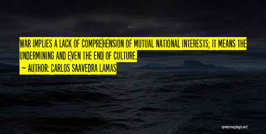 Carlos Saavedra Lamas Quotes: War Implies A Lack Of Comprehension Of Mutual National Interests; It Means The Undermining And Even The End Of Culture.