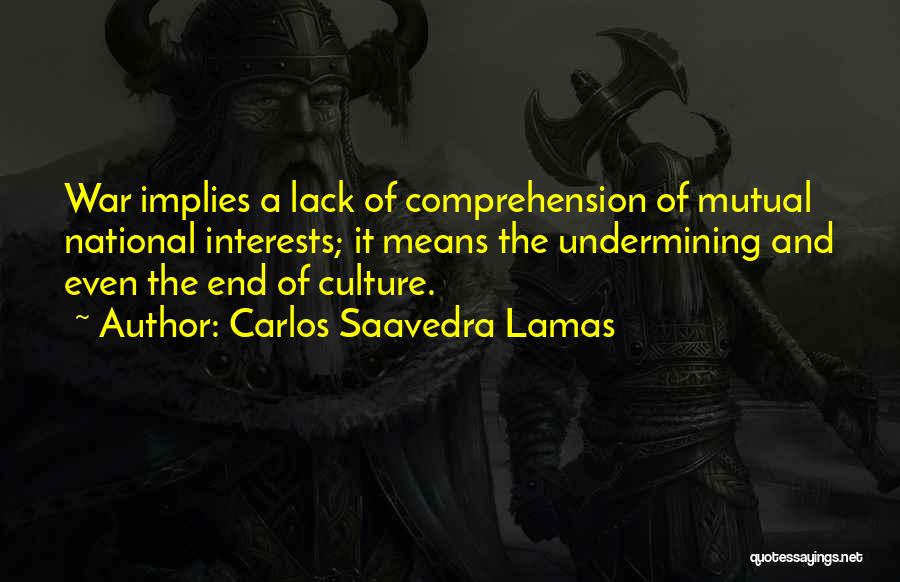 Carlos Saavedra Lamas Quotes: War Implies A Lack Of Comprehension Of Mutual National Interests; It Means The Undermining And Even The End Of Culture.