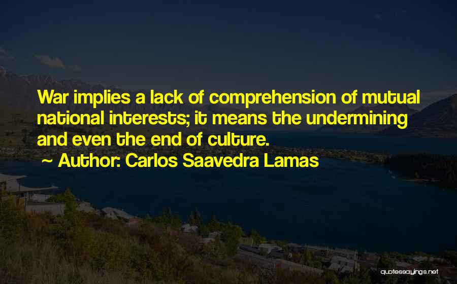 Carlos Saavedra Lamas Quotes: War Implies A Lack Of Comprehension Of Mutual National Interests; It Means The Undermining And Even The End Of Culture.