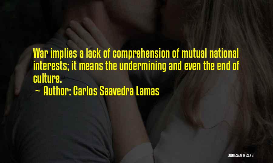 Carlos Saavedra Lamas Quotes: War Implies A Lack Of Comprehension Of Mutual National Interests; It Means The Undermining And Even The End Of Culture.