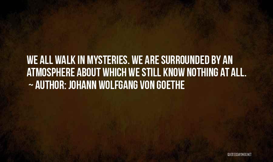 Johann Wolfgang Von Goethe Quotes: We All Walk In Mysteries. We Are Surrounded By An Atmosphere About Which We Still Know Nothing At All.