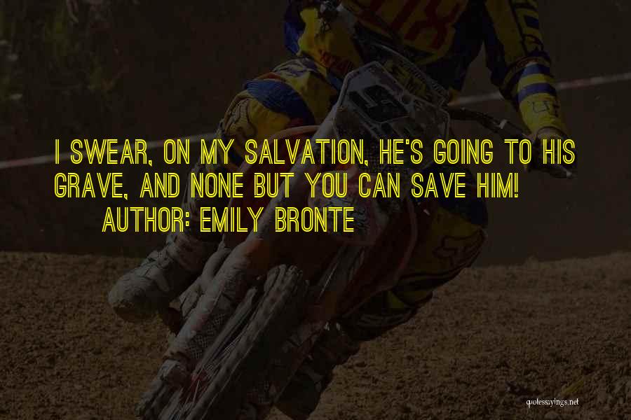 Emily Bronte Quotes: I Swear, On My Salvation, He's Going To His Grave, And None But You Can Save Him!