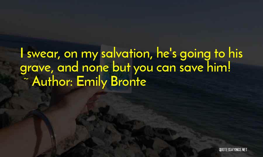 Emily Bronte Quotes: I Swear, On My Salvation, He's Going To His Grave, And None But You Can Save Him!