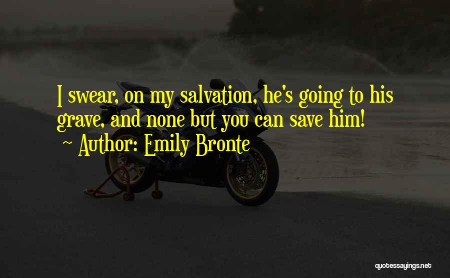 Emily Bronte Quotes: I Swear, On My Salvation, He's Going To His Grave, And None But You Can Save Him!