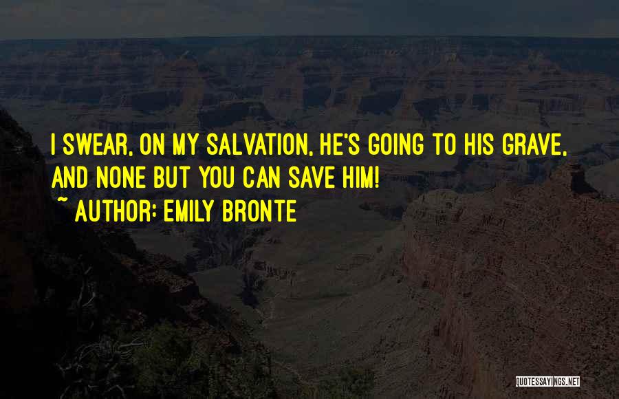 Emily Bronte Quotes: I Swear, On My Salvation, He's Going To His Grave, And None But You Can Save Him!