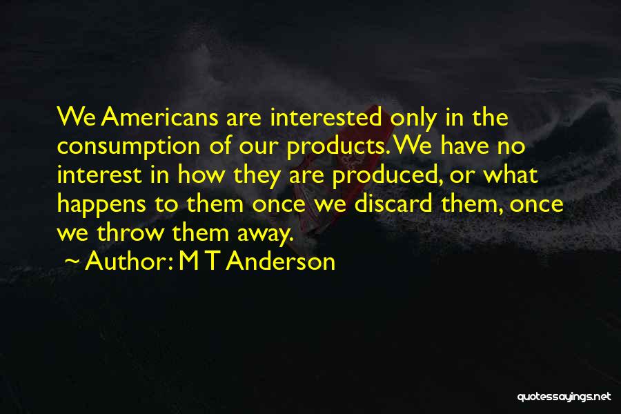 M T Anderson Quotes: We Americans Are Interested Only In The Consumption Of Our Products. We Have No Interest In How They Are Produced,