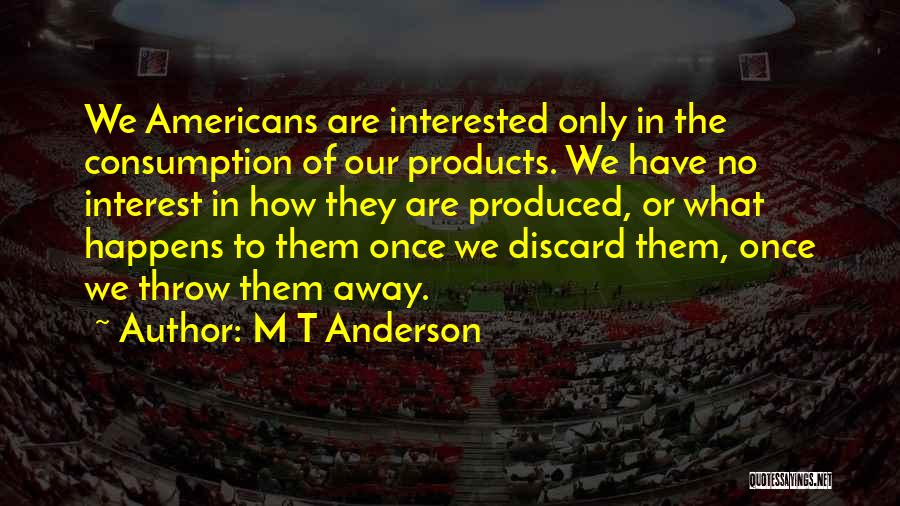 M T Anderson Quotes: We Americans Are Interested Only In The Consumption Of Our Products. We Have No Interest In How They Are Produced,
