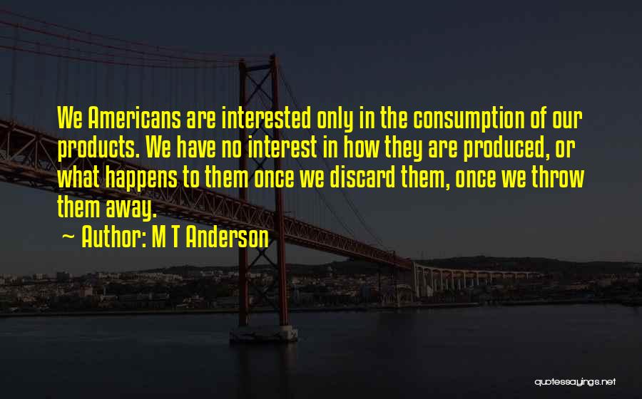M T Anderson Quotes: We Americans Are Interested Only In The Consumption Of Our Products. We Have No Interest In How They Are Produced,
