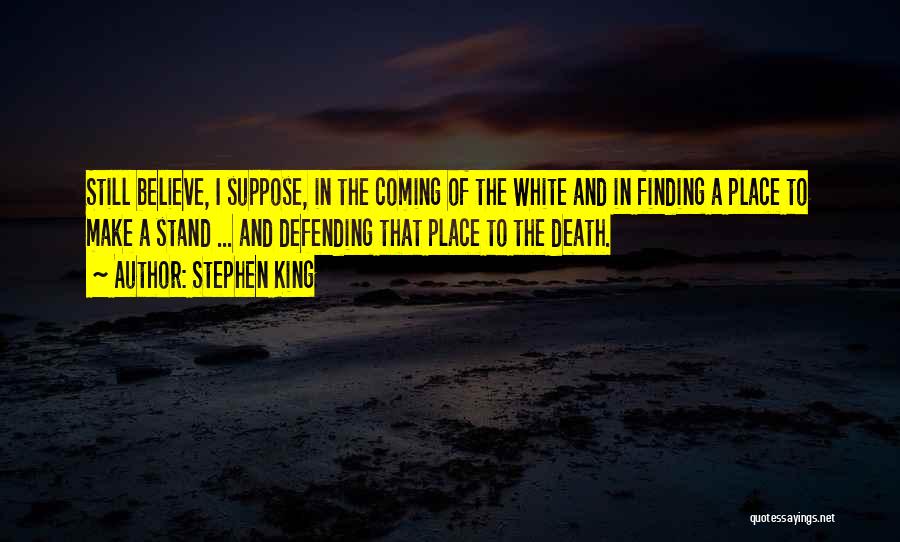 Stephen King Quotes: Still Believe, I Suppose, In The Coming Of The White And In Finding A Place To Make A Stand ...