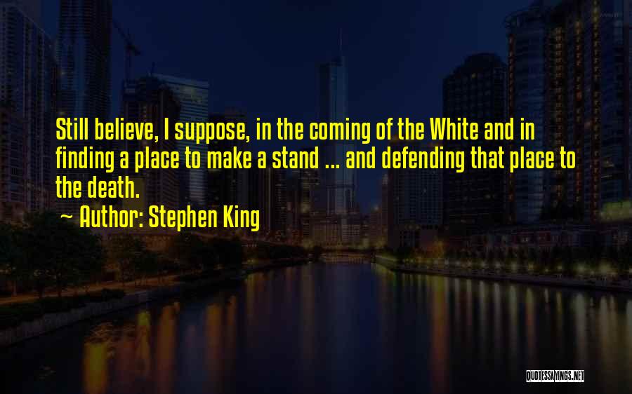 Stephen King Quotes: Still Believe, I Suppose, In The Coming Of The White And In Finding A Place To Make A Stand ...