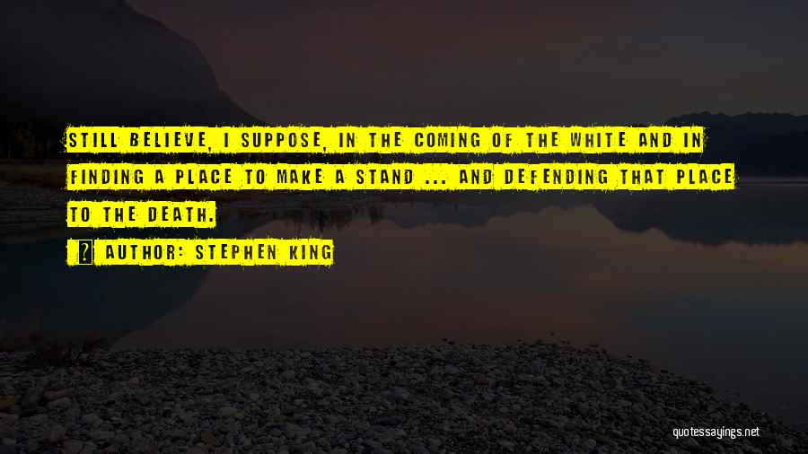 Stephen King Quotes: Still Believe, I Suppose, In The Coming Of The White And In Finding A Place To Make A Stand ...