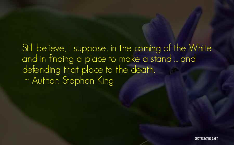 Stephen King Quotes: Still Believe, I Suppose, In The Coming Of The White And In Finding A Place To Make A Stand ...