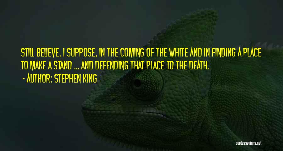 Stephen King Quotes: Still Believe, I Suppose, In The Coming Of The White And In Finding A Place To Make A Stand ...