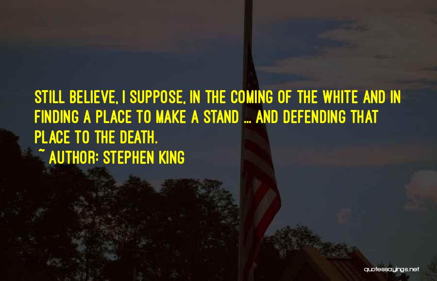 Stephen King Quotes: Still Believe, I Suppose, In The Coming Of The White And In Finding A Place To Make A Stand ...