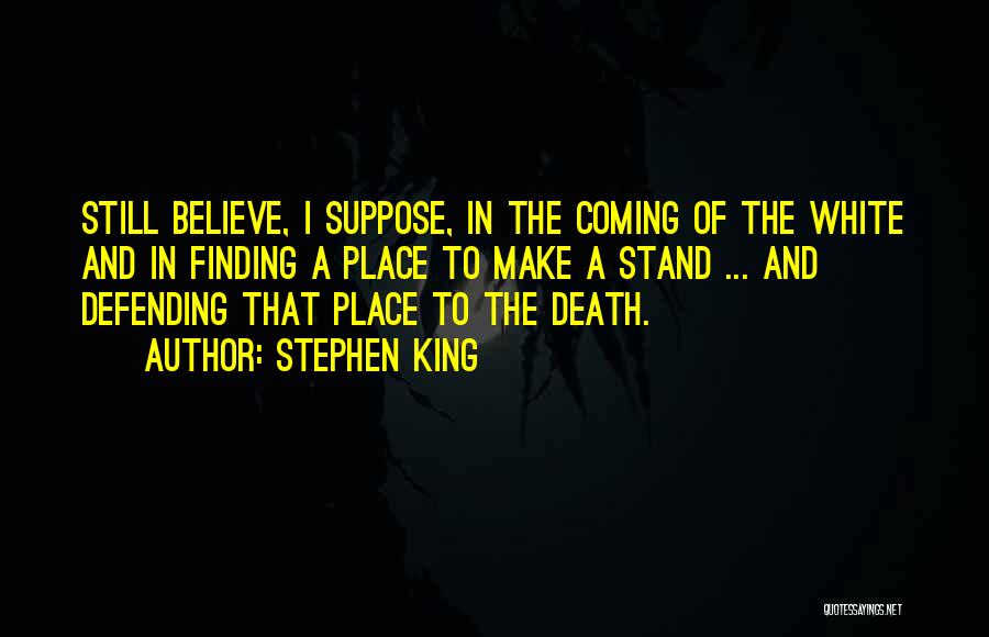 Stephen King Quotes: Still Believe, I Suppose, In The Coming Of The White And In Finding A Place To Make A Stand ...