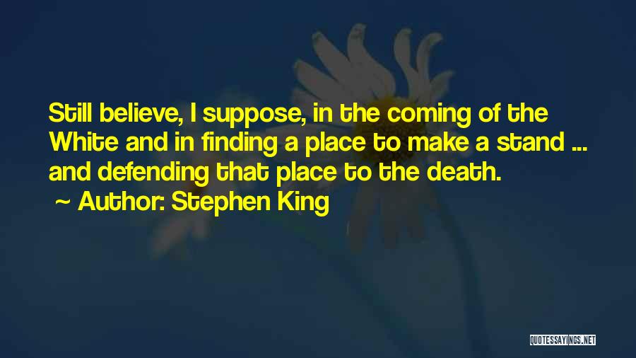 Stephen King Quotes: Still Believe, I Suppose, In The Coming Of The White And In Finding A Place To Make A Stand ...
