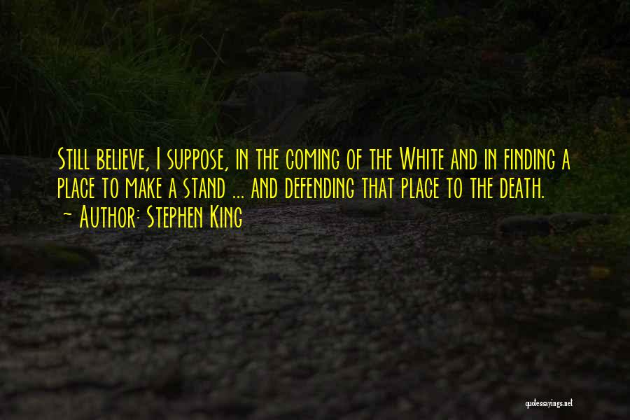 Stephen King Quotes: Still Believe, I Suppose, In The Coming Of The White And In Finding A Place To Make A Stand ...
