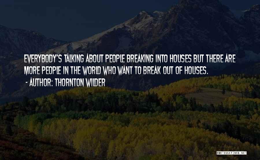 Thornton Wilder Quotes: Everybody's Talking About People Breaking Into Houses But There Are More People In The World Who Want To Break Out