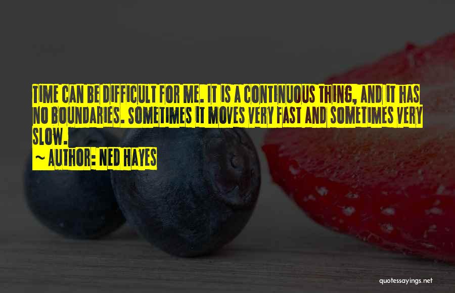 Ned Hayes Quotes: Time Can Be Difficult For Me. It Is A Continuous Thing, And It Has No Boundaries. Sometimes It Moves Very