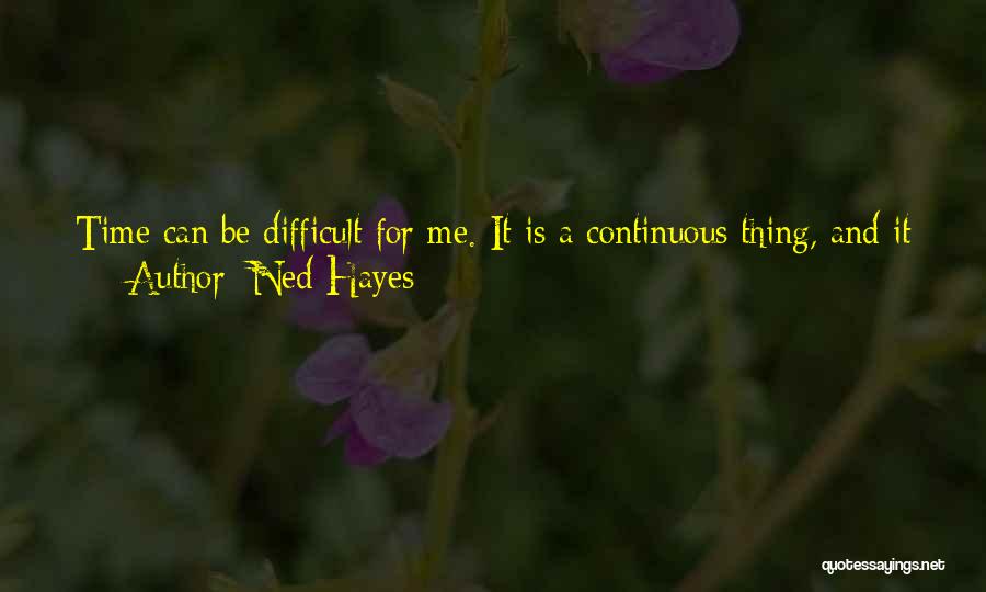 Ned Hayes Quotes: Time Can Be Difficult For Me. It Is A Continuous Thing, And It Has No Boundaries. Sometimes It Moves Very