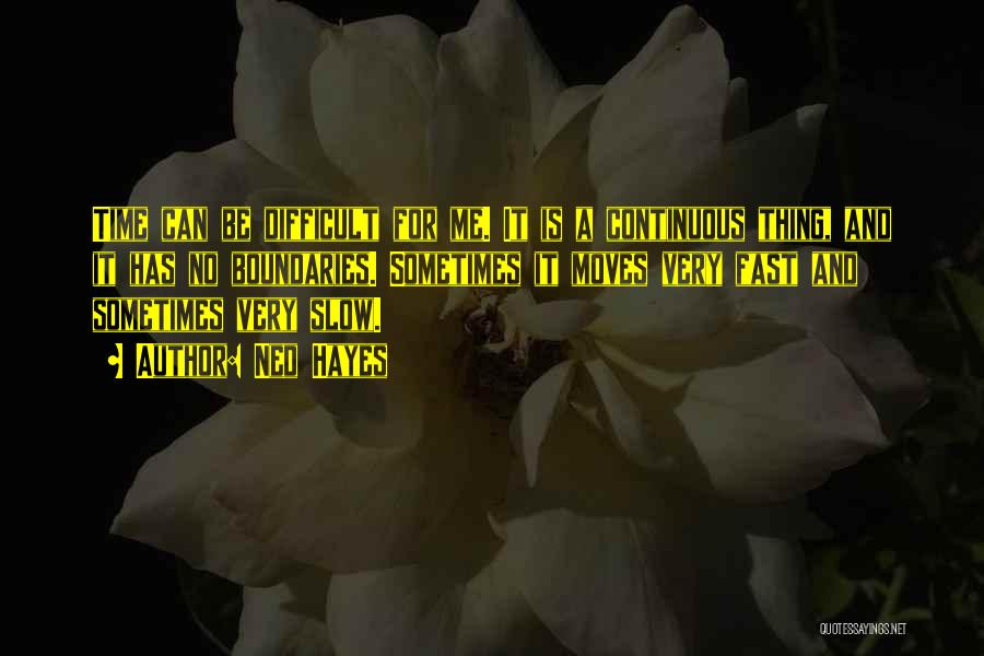 Ned Hayes Quotes: Time Can Be Difficult For Me. It Is A Continuous Thing, And It Has No Boundaries. Sometimes It Moves Very