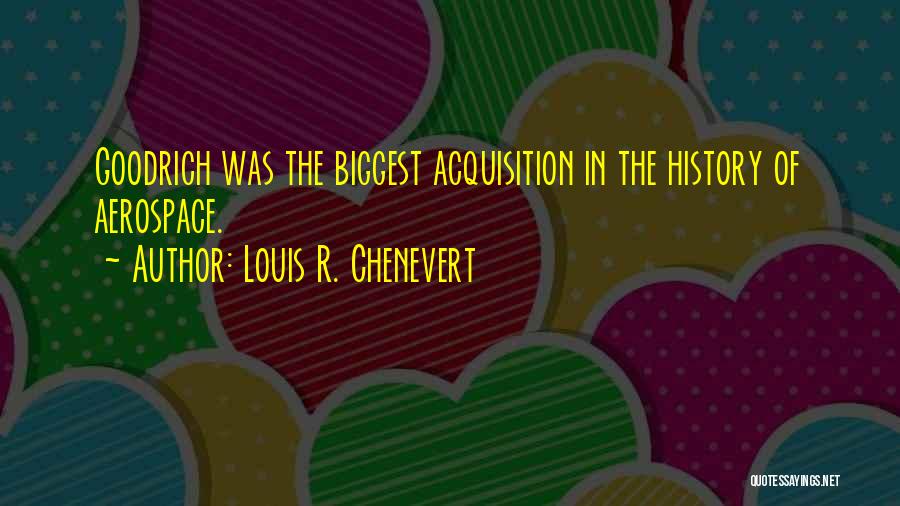 Louis R. Chenevert Quotes: Goodrich Was The Biggest Acquisition In The History Of Aerospace.