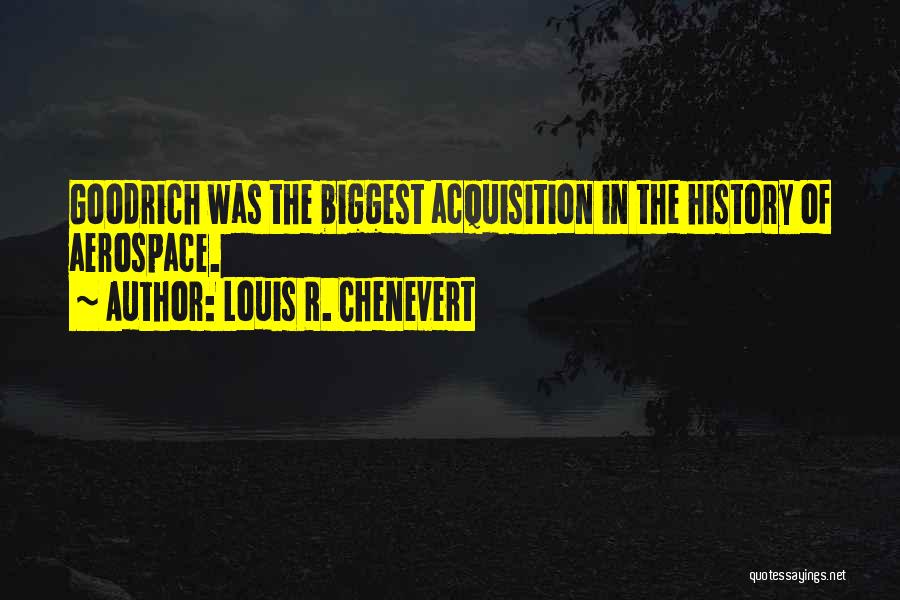 Louis R. Chenevert Quotes: Goodrich Was The Biggest Acquisition In The History Of Aerospace.