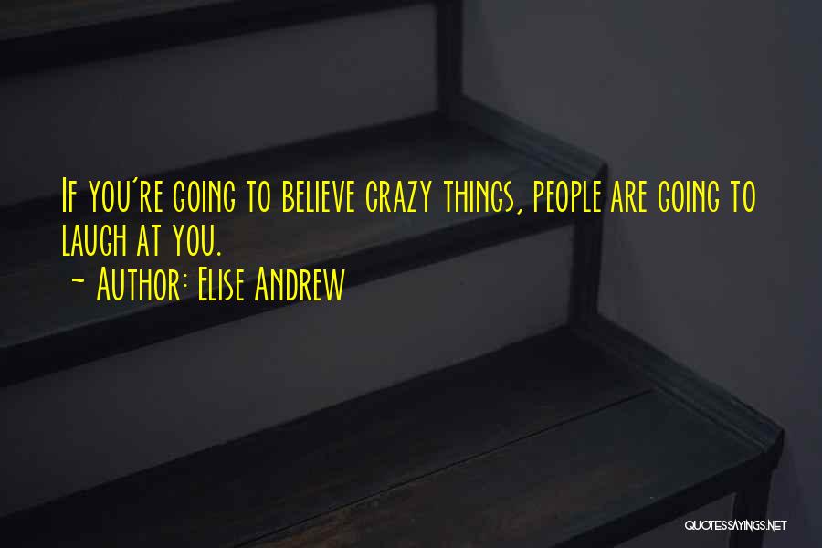 Elise Andrew Quotes: If You're Going To Believe Crazy Things, People Are Going To Laugh At You.