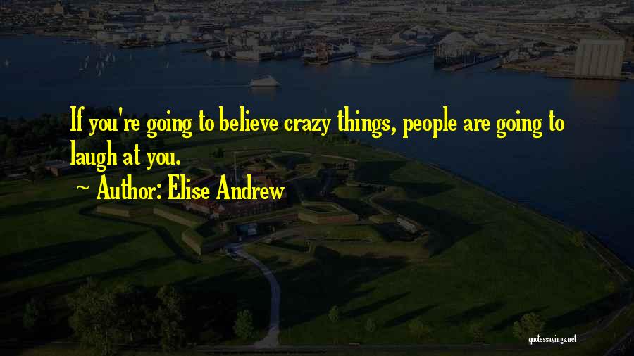 Elise Andrew Quotes: If You're Going To Believe Crazy Things, People Are Going To Laugh At You.