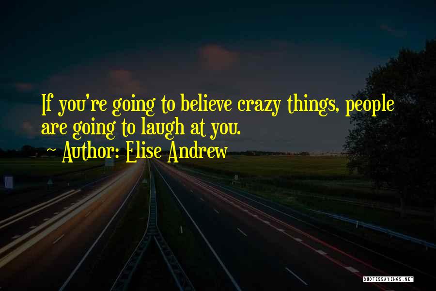 Elise Andrew Quotes: If You're Going To Believe Crazy Things, People Are Going To Laugh At You.