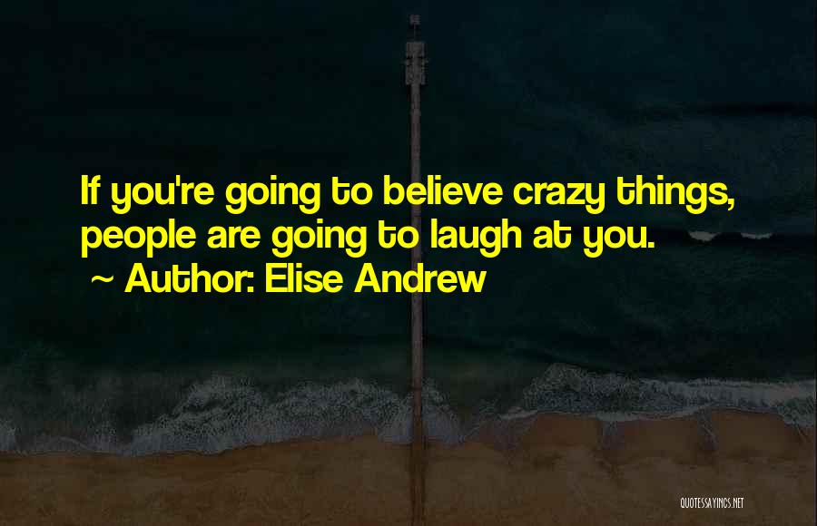 Elise Andrew Quotes: If You're Going To Believe Crazy Things, People Are Going To Laugh At You.