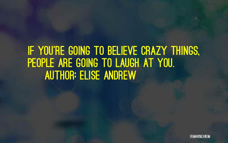 Elise Andrew Quotes: If You're Going To Believe Crazy Things, People Are Going To Laugh At You.