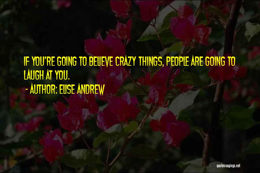 Elise Andrew Quotes: If You're Going To Believe Crazy Things, People Are Going To Laugh At You.