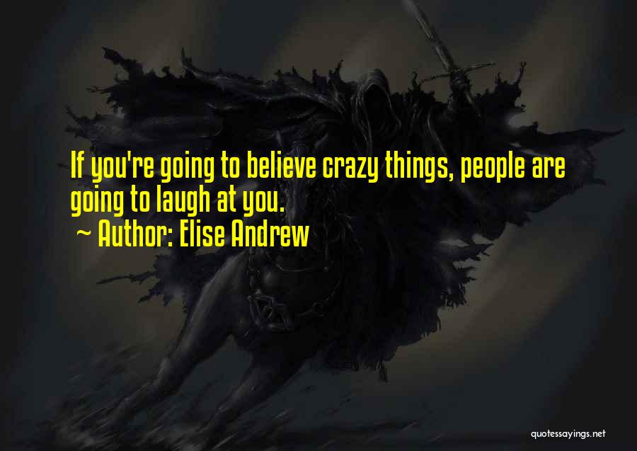 Elise Andrew Quotes: If You're Going To Believe Crazy Things, People Are Going To Laugh At You.