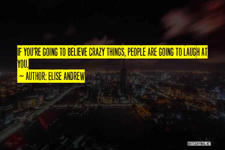 Elise Andrew Quotes: If You're Going To Believe Crazy Things, People Are Going To Laugh At You.