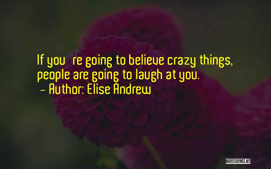 Elise Andrew Quotes: If You're Going To Believe Crazy Things, People Are Going To Laugh At You.