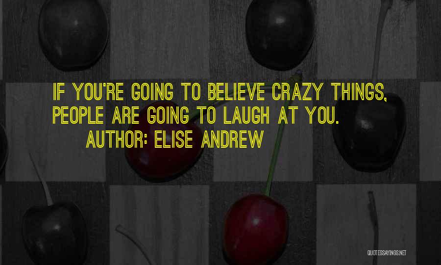 Elise Andrew Quotes: If You're Going To Believe Crazy Things, People Are Going To Laugh At You.