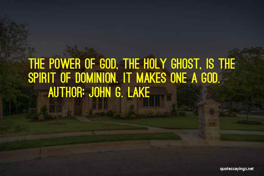 John G. Lake Quotes: The Power Of God, The Holy Ghost, Is The Spirit Of Dominion. It Makes One A God.